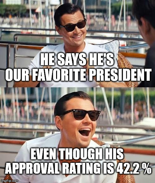 Leonardo Dicaprio Wolf Of Wall Street | HE SAYS HE'S OUR FAVORITE PRESIDENT; EVEN THOUGH HIS APPROVAL RATING IS 42.2 % | image tagged in memes,leonardo dicaprio wolf of wall street | made w/ Imgflip meme maker