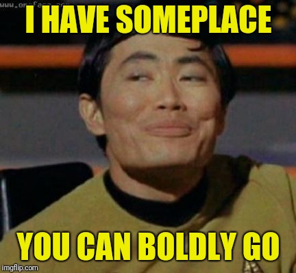 sulu | I HAVE SOMEPLACE YOU CAN BOLDLY GO | image tagged in sulu | made w/ Imgflip meme maker