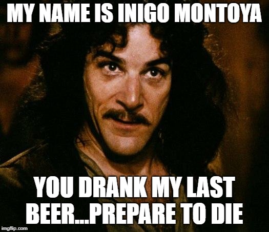 Inigo Montoya Meme | MY NAME IS INIGO MONTOYA; YOU DRANK MY LAST BEER...PREPARE TO DIE | image tagged in memes,inigo montoya | made w/ Imgflip meme maker