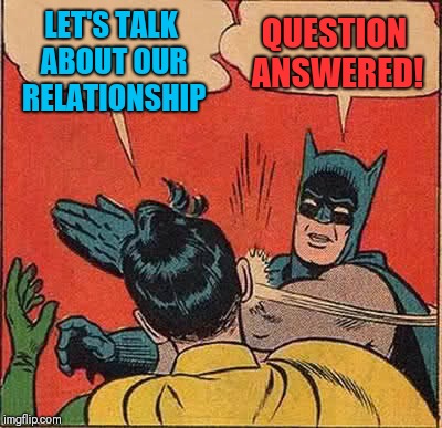 Batman Slapping Robin | QUESTION ANSWERED! LET'S TALK ABOUT OUR RELATIONSHIP | image tagged in memes,batman slapping robin | made w/ Imgflip meme maker