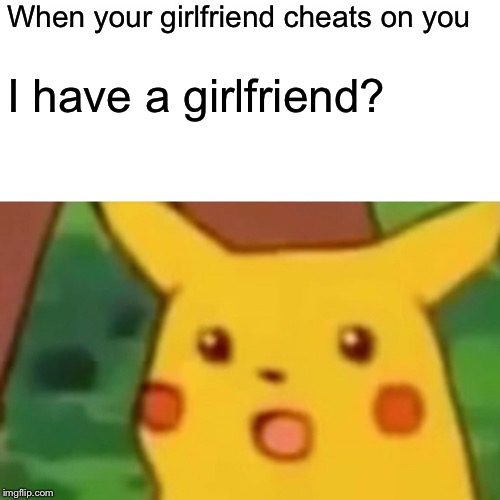 Surprised Pikachu Meme | When your girlfriend cheats on you; I have a girlfriend? | image tagged in memes,surprised pikachu | made w/ Imgflip meme maker