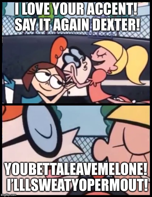 Say it Again, Dexter Meme | I LOVE YOUR ACCENT! SAY IT AGAIN DEXTER! YOUBETTALEAVEMELONE! I’LLLSWEATYOPERMOUT! | image tagged in say it again dexter | made w/ Imgflip meme maker