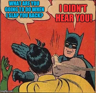 Batman Slapping Robin | WHAT ARE YOU GOING TO DO WHEN I SLAP YOU BACK? I DIDN'T HEAR YOU! | image tagged in memes,batman slapping robin | made w/ Imgflip meme maker