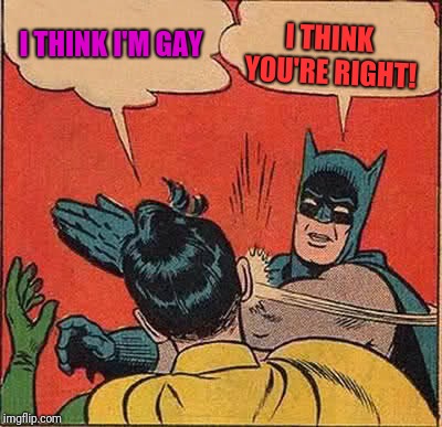 Batman Slapping Robin Meme | I THINK YOU'RE RIGHT! I THINK I'M GAY | image tagged in memes,batman slapping robin | made w/ Imgflip meme maker