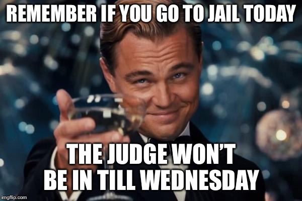 Y’all behave now | REMEMBER IF YOU GO TO JAIL TODAY; THE JUDGE WON’T BE IN TILL WEDNESDAY | image tagged in memes,leonardo dicaprio cheers | made w/ Imgflip meme maker