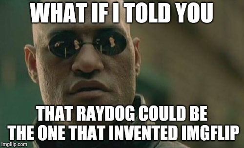 it could be it! | WHAT IF I TOLD YOU; THAT RAYDOG COULD BE THE ONE THAT INVENTED IMGFLIP | image tagged in memes,matrix morpheus,raydog,imgflip | made w/ Imgflip meme maker