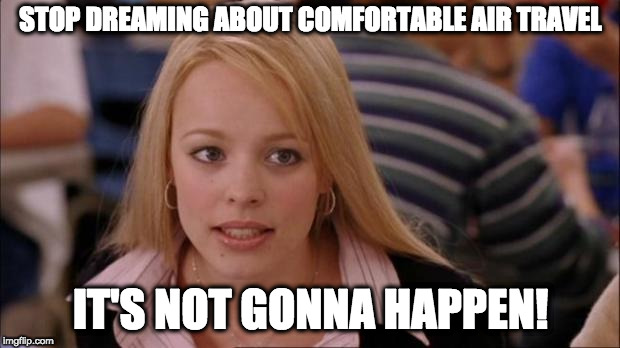 It's not gonna happen | STOP DREAMING ABOUT COMFORTABLE AIR TRAVEL IT'S NOT GONNA HAPPEN! | image tagged in it's not gonna happen | made w/ Imgflip meme maker