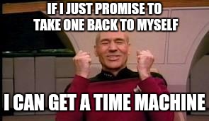 Happy Picard | IF I JUST PROMISE TO TAKE ONE BACK TO MYSELF I CAN GET A TIME MACHINE | image tagged in happy picard | made w/ Imgflip meme maker