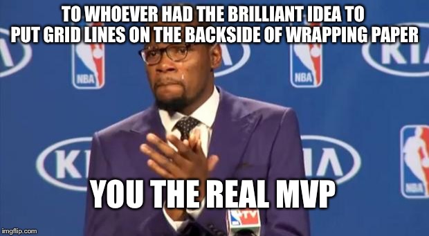 You The Real MVP | TO WHOEVER HAD THE BRILLIANT IDEA TO PUT GRID LINES ON THE BACKSIDE OF WRAPPING PAPER; YOU THE REAL MVP | image tagged in memes,you the real mvp,AdviceAnimals | made w/ Imgflip meme maker