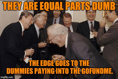 Laughing Men In Suits Meme | THEY ARE EQUAL PARTS DUMB THE EDGE GOES TO THE DUMMIES PAYING INTO THE GOFUNDME. | image tagged in memes,laughing men in suits | made w/ Imgflip meme maker