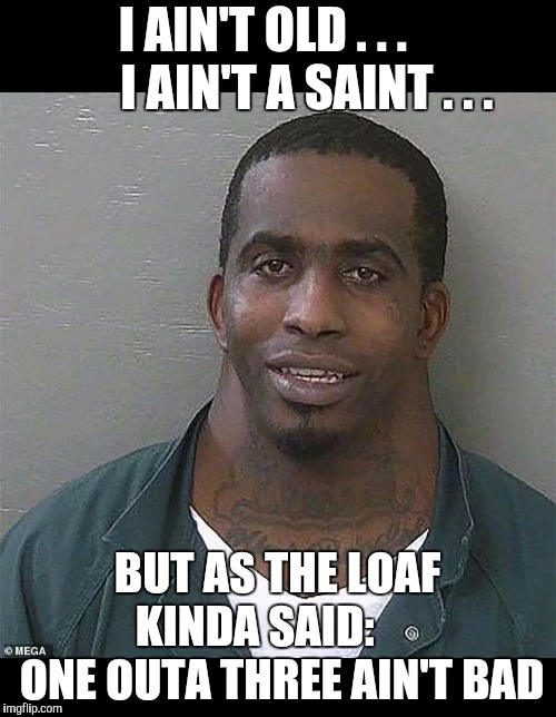 Neck guy | I AIN'T OLD . . .         I AIN'T A SAINT . . . BUT AS THE LOAF KINDA SAID:       ONE OUTA THREE AIN'T BAD | image tagged in neck guy | made w/ Imgflip meme maker