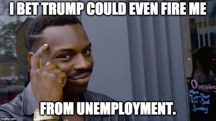 Roll Safe Think About It Meme | I BET TRUMP COULD EVEN FIRE ME FROM UNEMPLOYMENT. | image tagged in memes,roll safe think about it | made w/ Imgflip meme maker