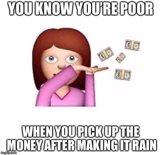Make It Rain | YOU KNOW YOU’RE POOR; WHEN YOU PICK UP THE MONEY AFTER MAKING IT RAIN | image tagged in make it rain | made w/ Imgflip meme maker