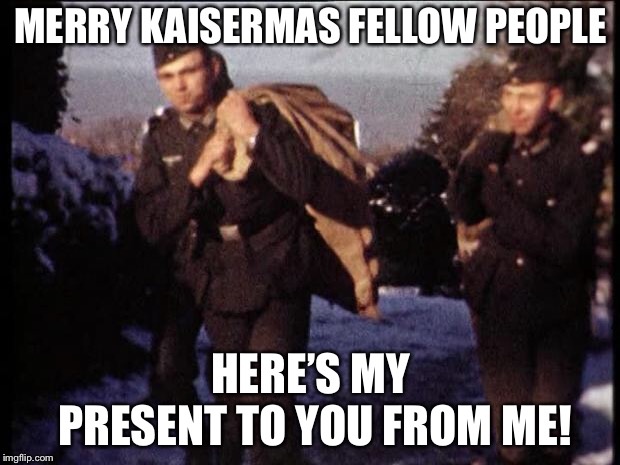 The gift you shall receive is in my reply when you comment! |  MERRY KAISERMAS FELLOW PEOPLE; HERE’S MY PRESENT TO YOU FROM ME! | image tagged in german soldiers duffle bags,memes,christmas | made w/ Imgflip meme maker