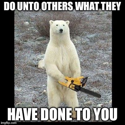 Chainsaw Bear Meme |  DO UNTO OTHERS WHAT THEY; HAVE DONE TO YOU | image tagged in memes,chainsaw bear | made w/ Imgflip meme maker