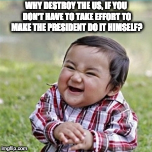 evil plan | WHY DESTROY THE US, IF YOU DON'T HAVE TO TAKE EFFORT TO MAKE THE PRESIDENT DO IT HIMSELF? | image tagged in evil plan | made w/ Imgflip meme maker