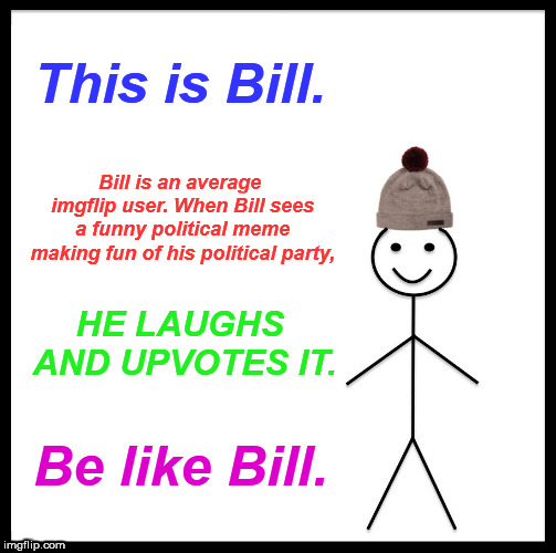 This is a message for EVERYONE! | This is Bill. Bill is an average imgflip user. When Bill sees a funny political meme making fun of his political party, HE LAUGHS AND UPVOTES IT. Be like Bill. | image tagged in memes,be like bill,political | made w/ Imgflip meme maker