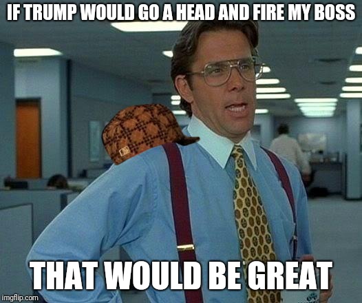 That Would Be Great Meme | IF TRUMP WOULD GO A HEAD AND FIRE MY BOSS THAT WOULD BE GREAT | image tagged in memes,that would be great,scumbag | made w/ Imgflip meme maker