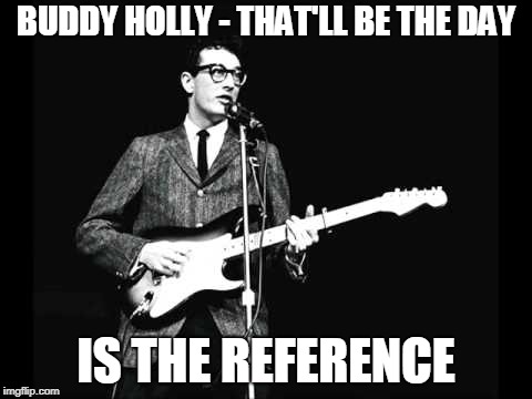 Buddy Holly | BUDDY HOLLY - THAT'LL BE THE DAY IS THE REFERENCE | image tagged in buddy holly | made w/ Imgflip meme maker