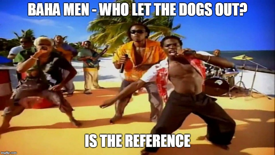Who let the dogs out  | BAHA MEN - WHO LET THE DOGS OUT? IS THE REFERENCE | image tagged in who let the dogs out | made w/ Imgflip meme maker