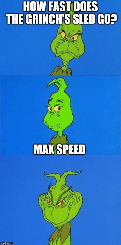 if you've seen the movie you get the joke | HOW FAST DOES THE GRINCH'S SLED GO? MAX SPEED | image tagged in the grinch christmas,funny,christmas,memes | made w/ Imgflip meme maker