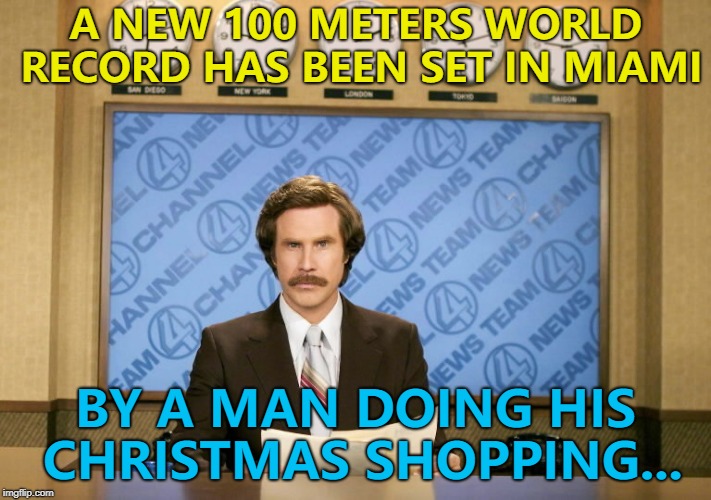 There may have been an illegal tail wind... :) | A NEW 100 METERS WORLD RECORD HAS BEEN SET IN MIAMI; BY A MAN DOING HIS CHRISTMAS SHOPPING... | image tagged in this just in,memes,christmas,christmas shopping,100 meters,world record | made w/ Imgflip meme maker