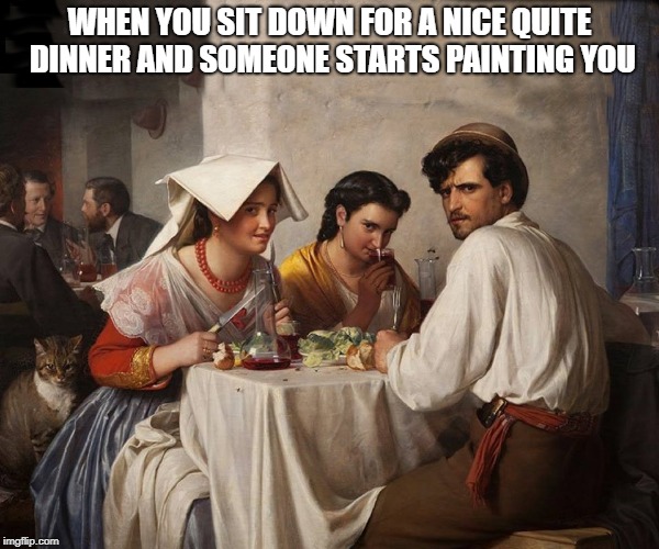 no privacy |  WHEN YOU SIT DOWN FOR A NICE QUITE DINNER AND SOMEONE STARTS PAINTING YOU | image tagged in oil painting,quiet dinner | made w/ Imgflip meme maker