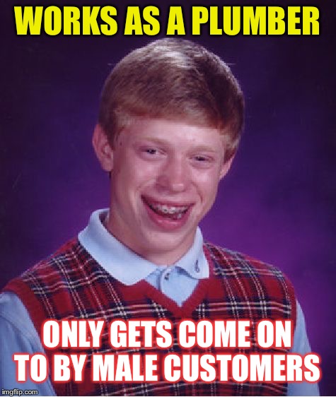 Bad Luck Brian Meme | WORKS AS A PLUMBER ONLY GETS COME ON TO BY MALE CUSTOMERS | image tagged in memes,bad luck brian | made w/ Imgflip meme maker