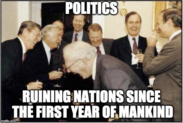 Politicians Laughing | POLITICS; RUINING NATIONS SINCE THE FIRST YEAR OF MANKIND | image tagged in politicians laughing | made w/ Imgflip meme maker