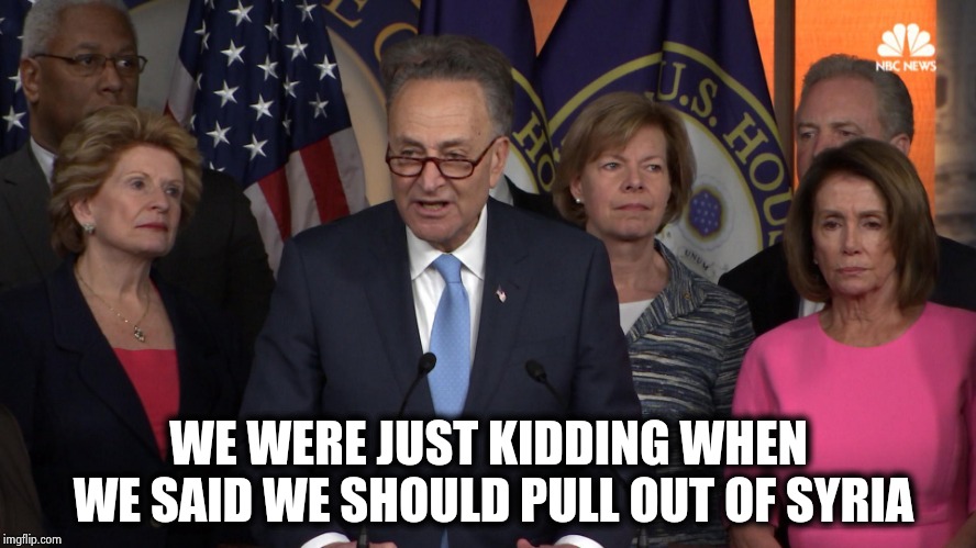 Democrat congressmen | WE WERE JUST KIDDING WHEN WE SAID WE SHOULD PULL OUT OF SYRIA | image tagged in democrat congressmen | made w/ Imgflip meme maker