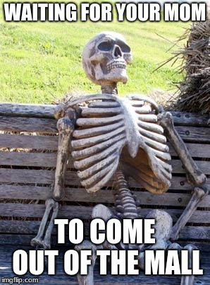 seriously though
 | WAITING FOR YOUR MOM; TO COME OUT OF THE MALL | image tagged in memes,waiting skeleton | made w/ Imgflip meme maker