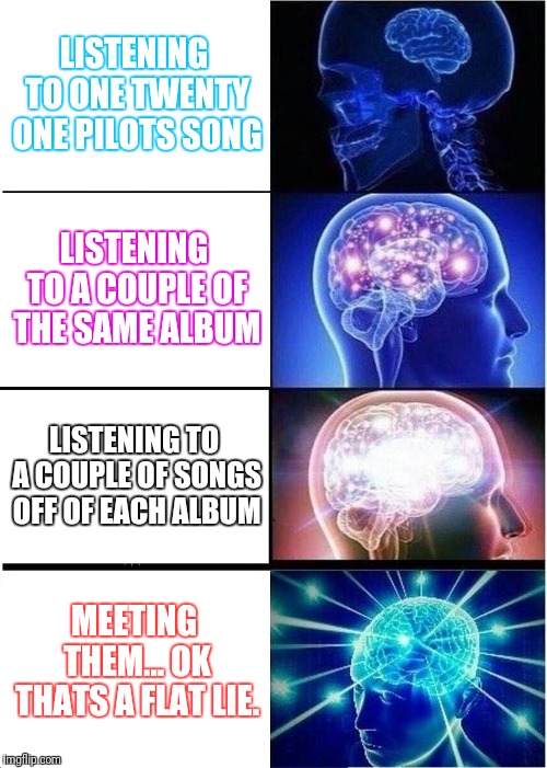 Expanding Brain | LISTENING TO ONE TWENTY ONE PILOTS SONG; LISTENING TO A COUPLE OF THE SAME ALBUM; LISTENING TO A COUPLE OF SONGS OFF OF EACH ALBUM; MEETING THEM... OK THATS A FLAT LIE. | image tagged in memes,expanding brain | made w/ Imgflip meme maker
