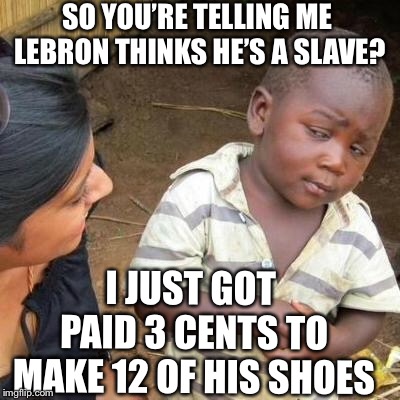 So you’re telling me... | SO YOU’RE TELLING ME LEBRON THINKS HE’S A SLAVE? I JUST GOT PAID 3 CENTS TO MAKE 12 OF HIS SHOES | image tagged in so you're telling me | made w/ Imgflip meme maker