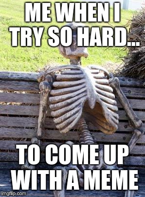Waiting Skeleton Meme | ME WHEN I TRY SO HARD... TO COME UP WITH A MEME | image tagged in memes,waiting skeleton | made w/ Imgflip meme maker