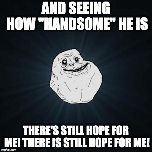 Forever Alone Meme | AND SEEING HOW "HANDSOME" HE IS THERE'S STILL HOPE FOR ME! THERE IS STILL HOPE FOR ME! | image tagged in memes,forever alone | made w/ Imgflip meme maker