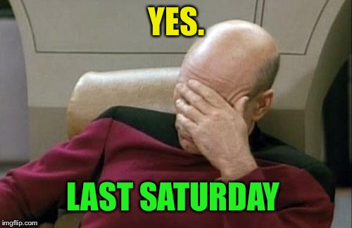 Captain Picard Facepalm Meme | YES. LAST SATURDAY | image tagged in memes,captain picard facepalm | made w/ Imgflip meme maker