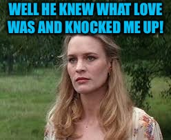 WELL HE KNEW WHAT LOVE WAS AND KNOCKED ME UP! | made w/ Imgflip meme maker