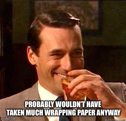 Laughing Don Draper | PROBABLY WOULDN’T HAVE TAKEN MUCH WRAPPING PAPER ANYWAY | image tagged in laughing don draper | made w/ Imgflip meme maker