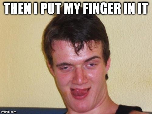 10 guy stoned | THEN I PUT MY FINGER IN IT | image tagged in 10 guy stoned | made w/ Imgflip meme maker