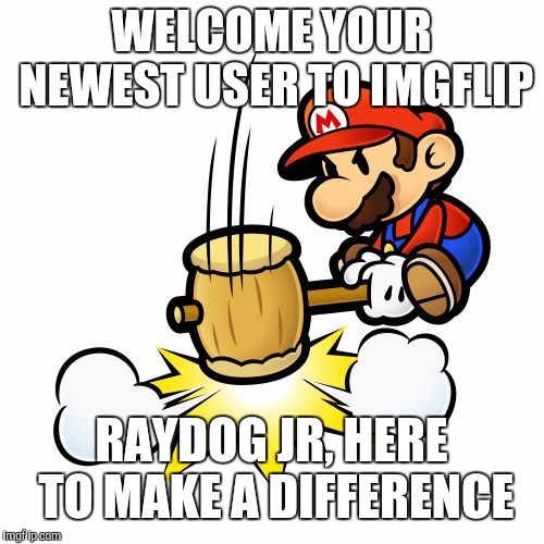 Mario Hammer Smash | WELCOME YOUR NEWEST USER TO IMGFLIP; RAYDOG JR, HERE TO MAKE A DIFFERENCE | image tagged in memes,mario hammer smash | made w/ Imgflip meme maker