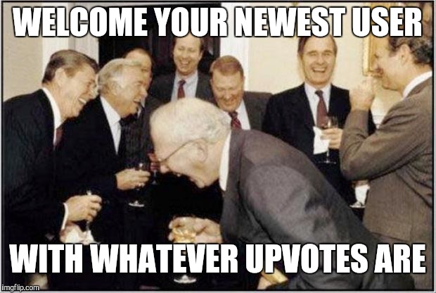 Politicians Laughing | WELCOME YOUR NEWEST USER; WITH WHATEVER UPVOTES ARE | image tagged in politicians laughing | made w/ Imgflip meme maker