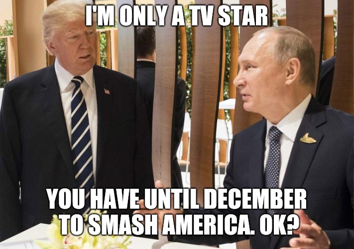 Trump performance review | I'M ONLY A TV STAR; YOU HAVE UNTIL DECEMBER TO SMASH AMERICA. OK? | image tagged in trump impeachment,trump meme,impeach trump,donald trump | made w/ Imgflip meme maker