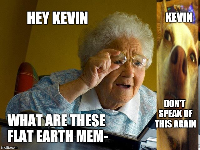 Grandma Finds The Internet | KEVIN; HEY KEVIN; DON'T SPEAK OF THIS AGAIN; WHAT ARE THESE FLAT EARTH MEM- | image tagged in memes,grandma finds the internet | made w/ Imgflip meme maker
