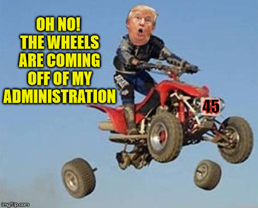 SNAFU | OH NO! THE WHEELS ARE COMING OFF OF MY ADMINISTRATION; 45 | image tagged in donald trump,memes,administration,coming,off,political | made w/ Imgflip meme maker