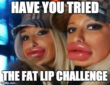 Duck Face Chicks Meme | HAVE YOU TRIED; THE FAT LIP CHALLENGE | image tagged in memes,duck face chicks | made w/ Imgflip meme maker