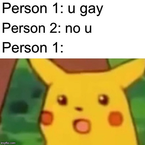 Surprised Pikachu Meme | Person 1: u gay; Person 2: no u; Person 1: | image tagged in memes,surprised pikachu | made w/ Imgflip meme maker
