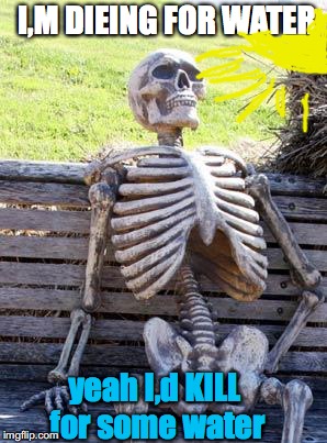 Waiting Skeleton | I,M DIEING FOR WATER; yeah I,d KILL for some water | image tagged in memes,waiting skeleton | made w/ Imgflip meme maker