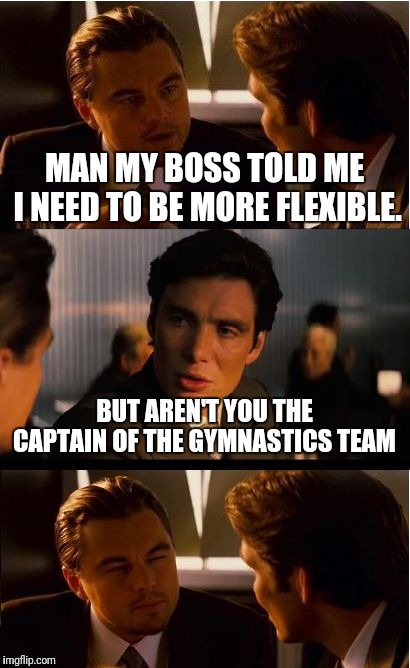 Inception | MAN MY BOSS TOLD ME I NEED TO BE MORE FLEXIBLE. BUT AREN'T YOU THE CAPTAIN OF THE GYMNASTICS TEAM | image tagged in memes,inception | made w/ Imgflip meme maker