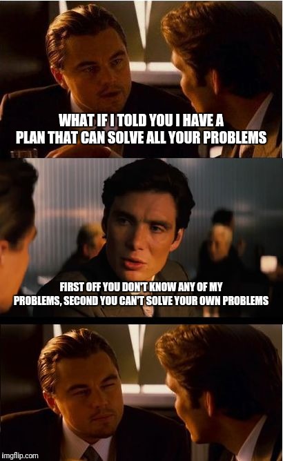 Inception Meme | WHAT IF I TOLD YOU I HAVE A PLAN THAT CAN SOLVE ALL YOUR PROBLEMS; FIRST OFF YOU DON'T KNOW ANY OF MY PROBLEMS, SECOND YOU CAN'T SOLVE YOUR OWN PROBLEMS | image tagged in memes,inception | made w/ Imgflip meme maker