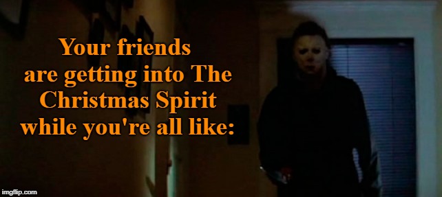 :/ | Your friends are getting into The Christmas Spirit while you're all like: | image tagged in christmas,christmas spirit,halloween,michael myers,memes | made w/ Imgflip meme maker